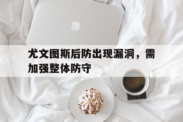 尤文图斯后防出现漏洞，需加强整体防守