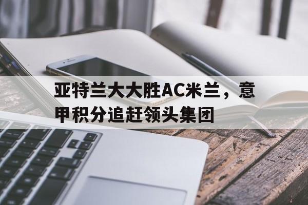 亚特兰大大胜AC米兰，意甲积分追赶领头集团的简单介绍