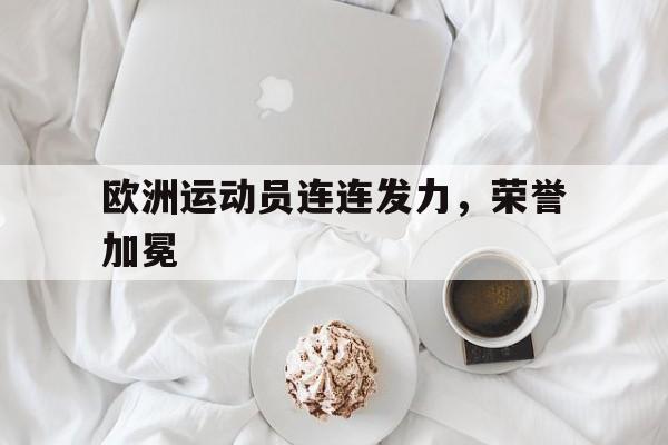 欧洲运动员连连发力，荣誉加冕